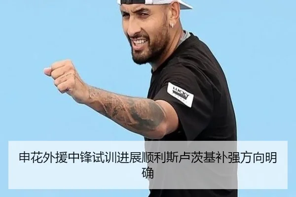 申花外援中锋试训进展顺利斯卢茨基补强方向明确